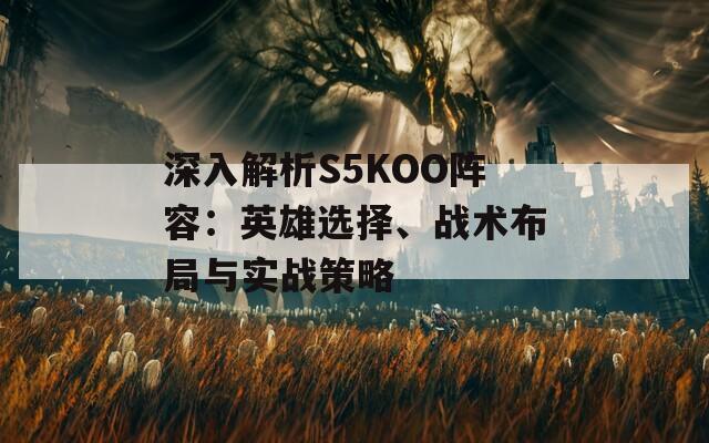 深入解析S5KOO阵容：英雄选择、战术布局与实战策略