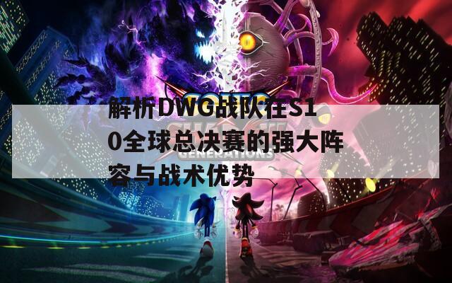 解析DWG战队在S10全球总决赛的强大阵容与战术优势