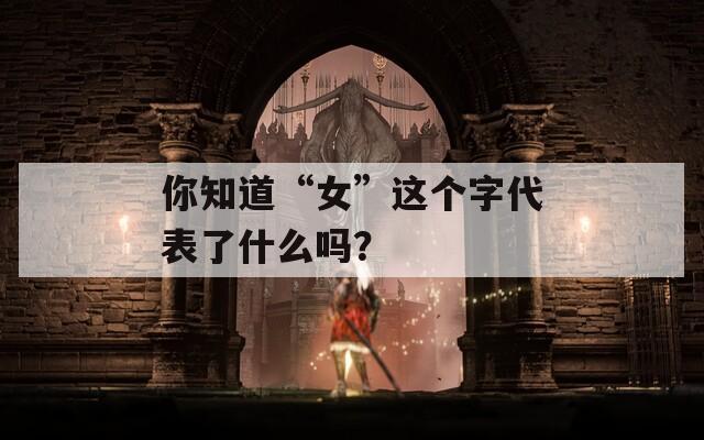 你知道“女”这个字代表了什么吗？