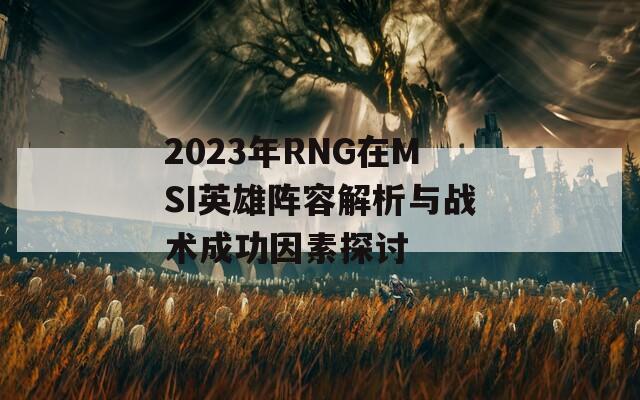 2023年RNG在MSI英雄阵容解析与战术成功因素探讨