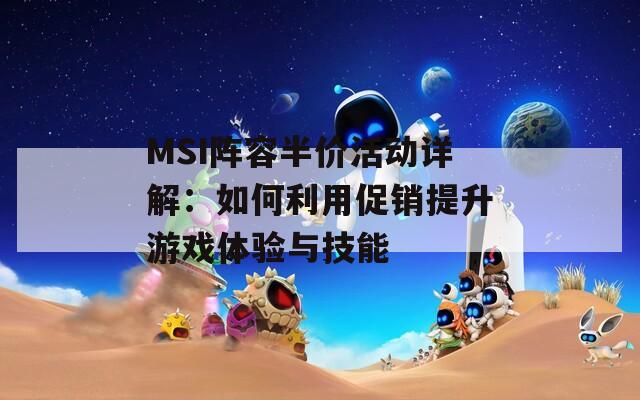 MSI阵容半价活动详解：如何利用促销提升游戏体验与技能