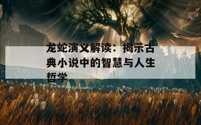 龙蛇演义解读：揭示古典小说中的智慧与人生哲学