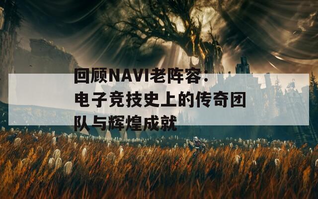 回顾NAVI老阵容：电子竞技史上的传奇团队与辉煌成就