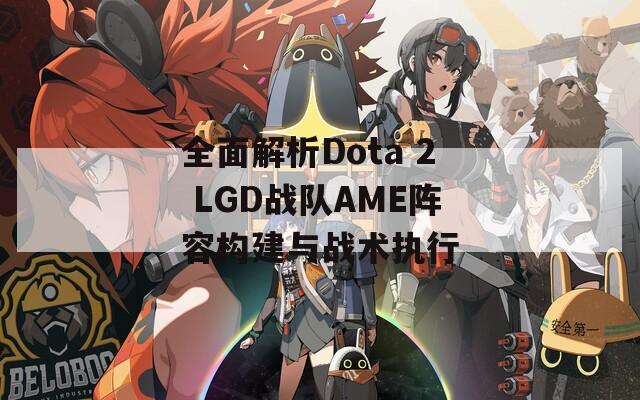 全面解析Dota 2 LGD战队AME阵容构建与战术执行