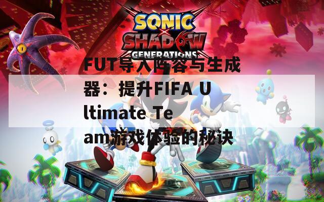 FUT导入阵容与生成器：提升FIFA Ultimate Team游戏体验的秘诀