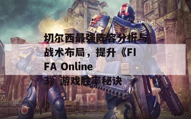 切尔西最强阵容分析与战术布局，提升《FIFA Online 3》游戏胜率秘诀