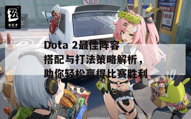 Dota 2最佳阵容搭配与打法策略解析，助你轻松赢得比赛胜利