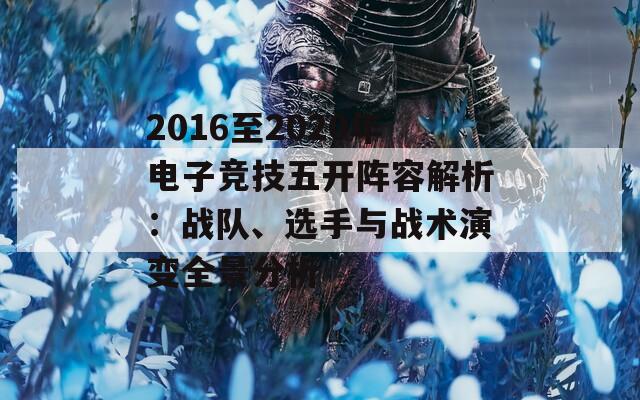 2016至2020年电子竞技五开阵容解析：战队、选手与战术演变全景分析