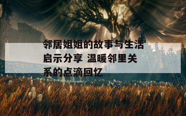 邻居姐姐的故事与生活启示分享 温暖邻里关系的点滴回忆