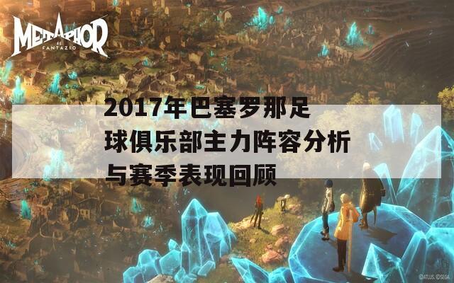 2017年巴塞罗那足球俱乐部主力阵容分析与赛季表现回顾