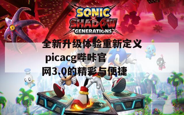 全新升级体验重新定义 picacg哔咔官网3.0的精彩与便捷