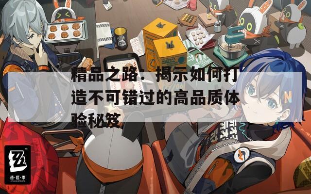 精品之路：揭示如何打造不可错过的高品质体验秘笈