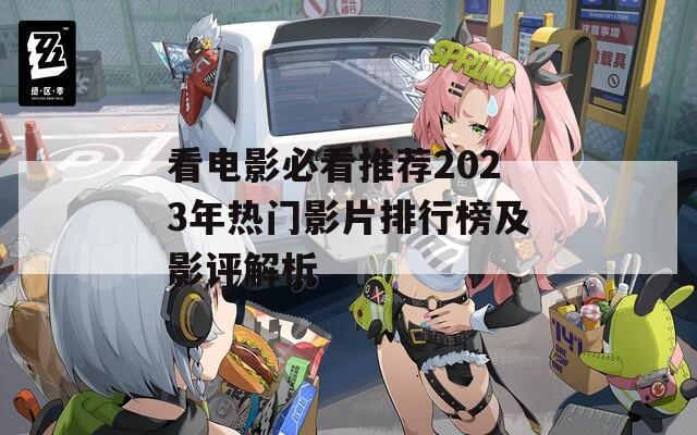 看电影必看推荐2023年热门影片排行榜及影评解析