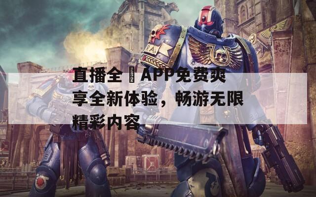 直播全婐APP免费爽享全新体验，畅游无限精彩内容