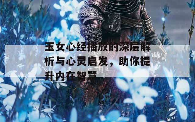 玉女心经播放的深层解析与心灵启发，助你提升内在智慧