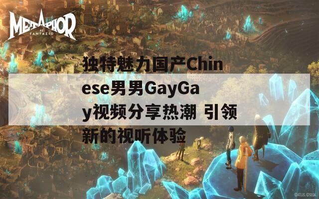 独特魅力国产Chinese男男GayGay视频分享热潮 引领新的视听体验