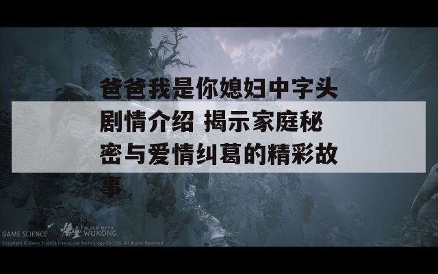 爸爸我是你媳妇中字头剧情介绍 揭示家庭秘密与爱情纠葛的精彩故事