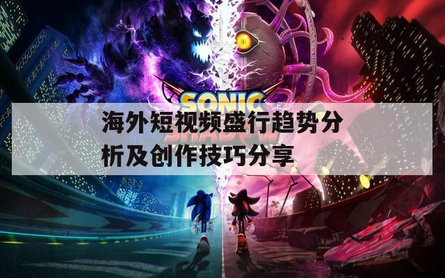 海外短视频盛行趋势分析及创作技巧分享