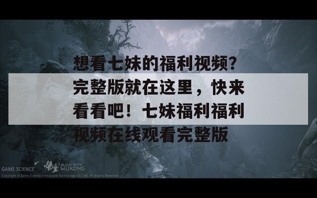 想看七妹的福利视频？完整版就在这里，快来看看吧！七妹福利福利视频在线观看完整版