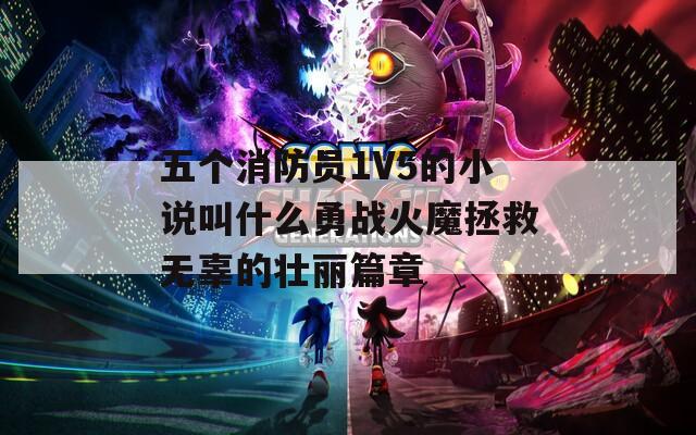 五个消防员1V5的小说叫什么勇战火魔拯救无辜的壮丽篇章