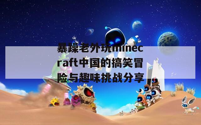 暴躁老外玩minecraft中国的搞笑冒险与趣味挑战分享