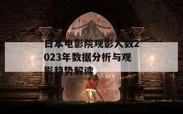 日本电影院观影人数2023年数据分析与观影趋势解读