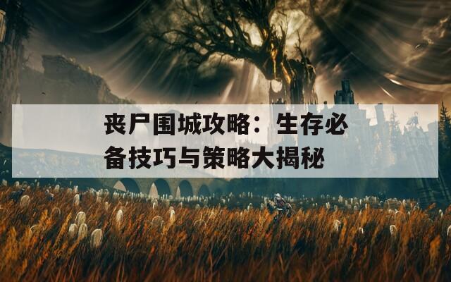 丧尸围城攻略：生存必备技巧与策略大揭秘