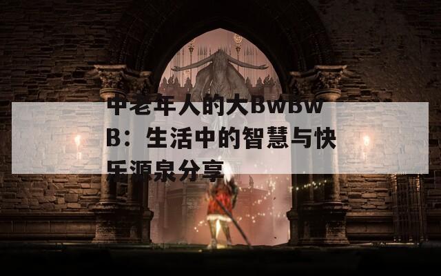 中老年人的大BwBwB：生活中的智慧与快乐源泉分享