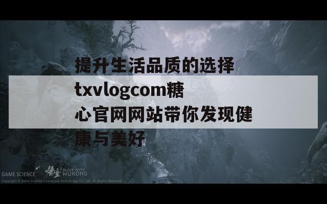 提升生活品质的选择 txvlogcom糖心官网网站带你发现健康与美好