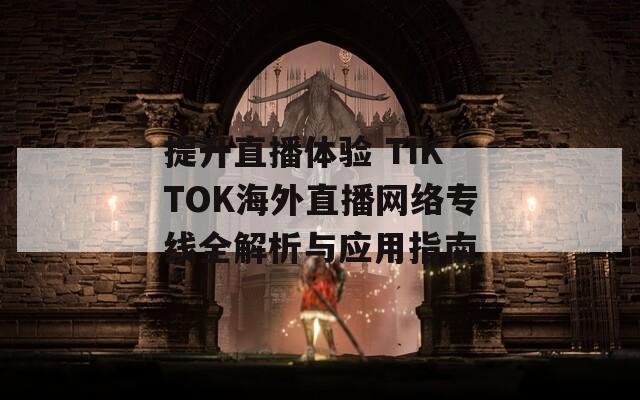 提升直播体验 TIKTOK海外直播网络专线全解析与应用指南