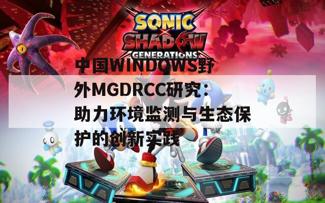 中国WINDOWS野外MGDRCC研究：助力环境监测与生态保护的创新实践