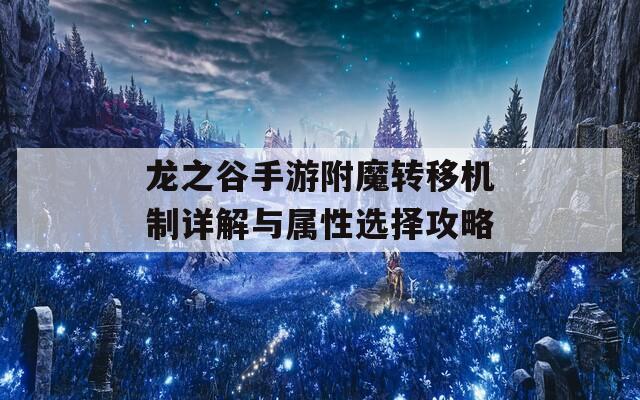 龙之谷手游附魔转移机制详解与属性选择攻略