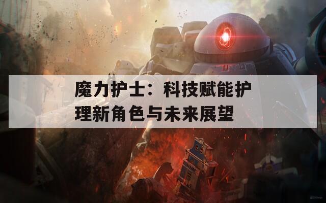 魔力护士：科技赋能护理新角色与未来展望