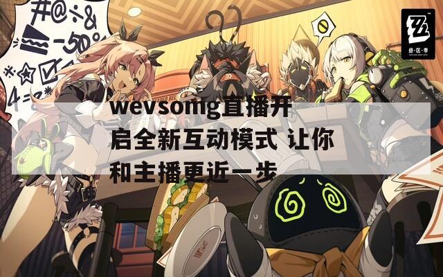 wevsomg直播开启全新互动模式 让你和主播更近一步