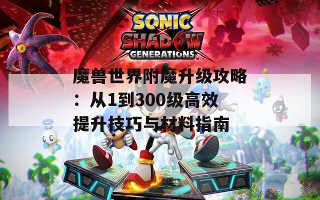 魔兽世界附魔升级攻略：从1到300级高效提升技巧与材料指南