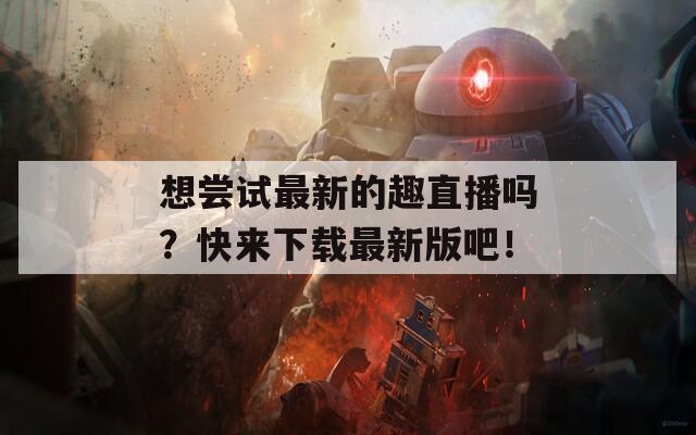 想尝试最新的趣直播吗？快来下载最新版吧！