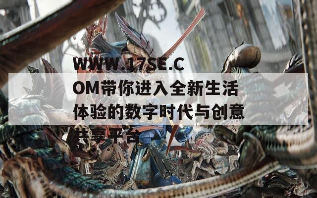 WWW.17SE.COM带你进入全新生活体验的数字时代与创意共享平台