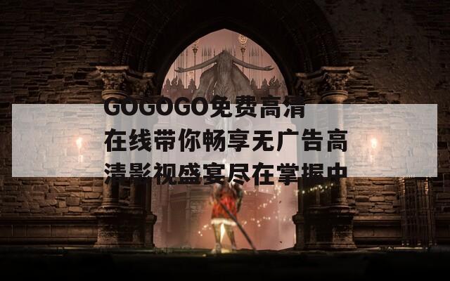 GOGOGO免费高清在线带你畅享无广告高清影视盛宴尽在掌握中