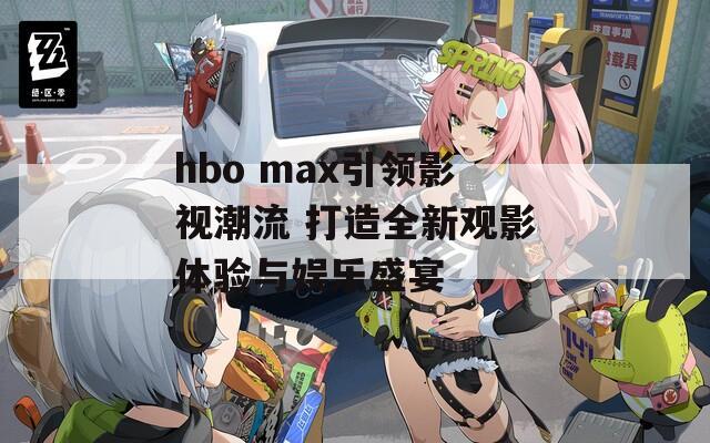 hbo max引领影视潮流 打造全新观影体验与娱乐盛宴