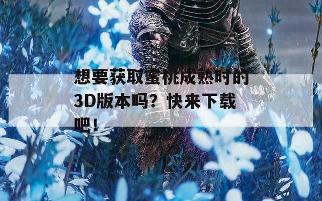 想要获取蜜桃成熟时的3D版本吗？快来下载吧！