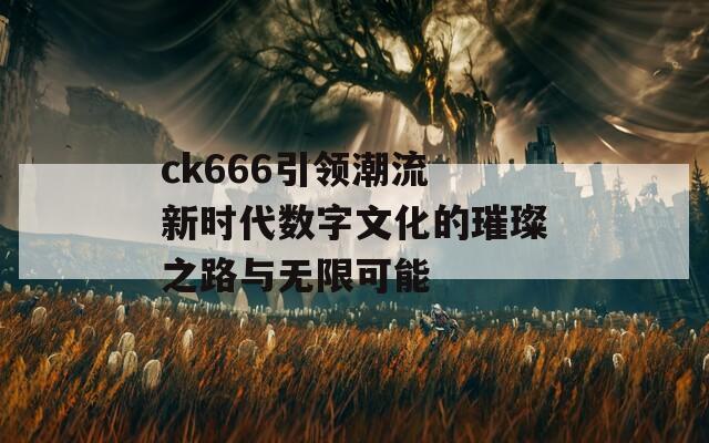 ck666引领潮流 新时代数字文化的璀璨之路与无限可能