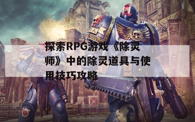 探索RPG游戏《除灵师》中的除灵道具与使用技巧攻略