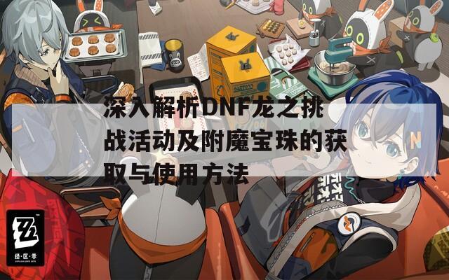 深入解析DNF龙之挑战活动及附魔宝珠的获取与使用方法