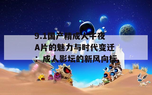 9.1国产精成人午夜A片的魅力与时代变迁：成人影坛的新风向标