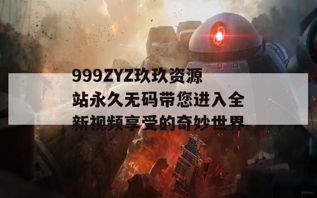 999ZYZ玖玖资源站永久无码带您进入全新视频享受的奇妙世界