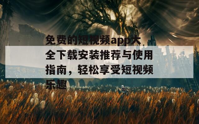 免费的短视频app大全下载安装推荐与使用指南，轻松享受短视频乐趣