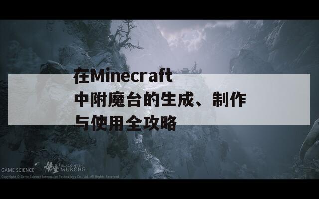 在Minecraft中附魔台的生成、制作与使用全攻略