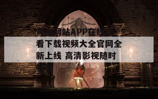 黄金网站APP在线观看下载视频大全官网全新上线 高清影视随时畅享