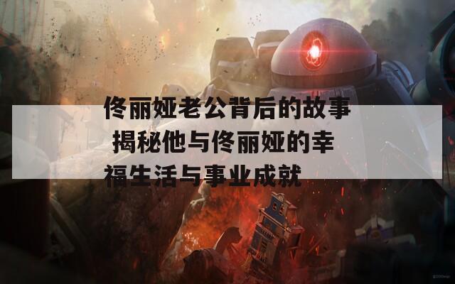 佟丽娅老公背后的故事 揭秘他与佟丽娅的幸福生活与事业成就