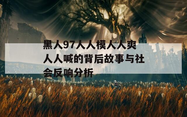 黑人97人人模人人爽人人喊的背后故事与社会反响分析